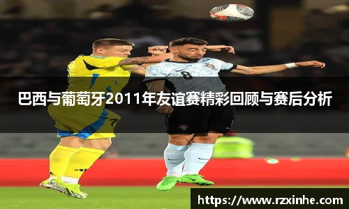 巴西与葡萄牙2011年友谊赛精彩回顾与赛后分析
