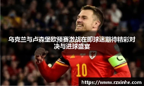 乌克兰与卢森堡欧预赛激战在即球迷期待精彩对决与进球盛宴