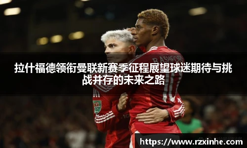 拉什福德领衔曼联新赛季征程展望球迷期待与挑战并存的未来之路