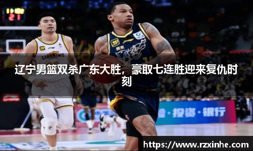 辽宁男篮双杀广东大胜，豪取七连胜迎来复仇时刻